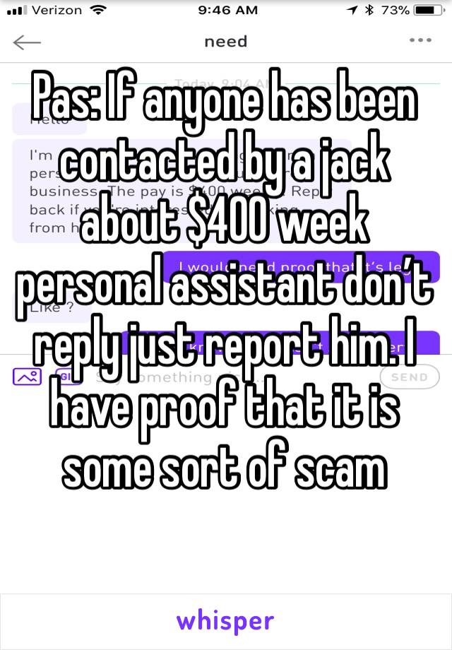 Pas: If anyone has been contacted by a jack about $400 week personal assistant don’t reply just report him. I have proof that it is some sort of scam 