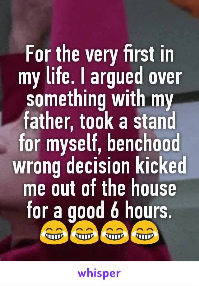 For the very first in my life. I argued over something with my father, took a stand for myself, benchood wrong decision kicked me out of the house for a good 6 hours. 😂😂😂😂