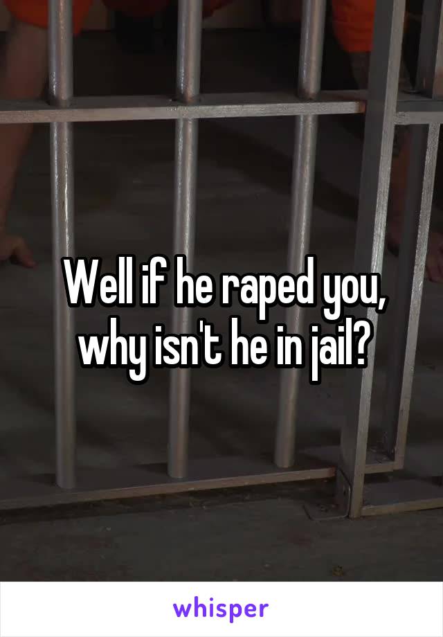 Well if he raped you, why isn't he in jail?