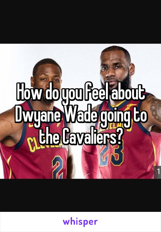 How do you feel about Dwyane Wade going to the Cavaliers?