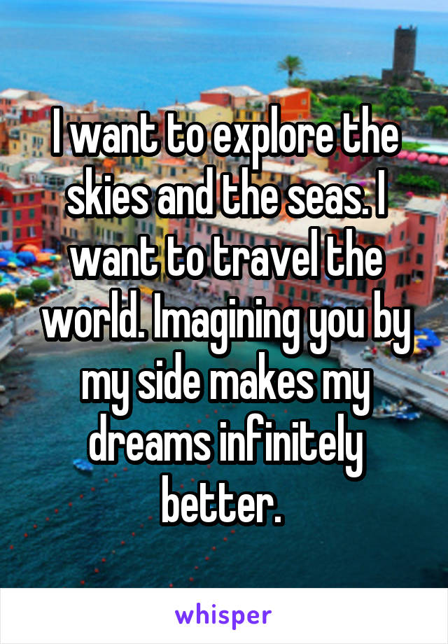 I want to explore the skies and the seas. I want to travel the world. Imagining you by my side makes my dreams infinitely better. 