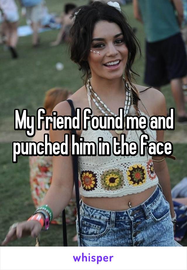 My friend found me and punched him in the face 