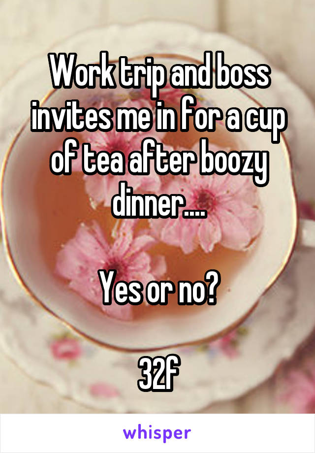 Work trip and boss invites me in for a cup of tea after boozy dinner....

Yes or no?

32f