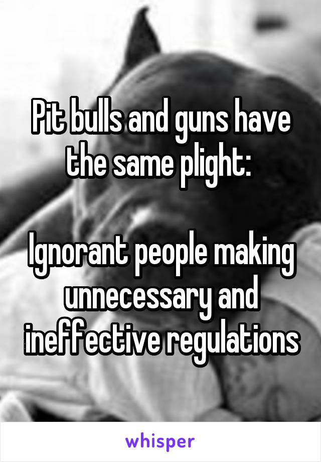 Pit bulls and guns have the same plight: 

Ignorant people making unnecessary and ineffective regulations