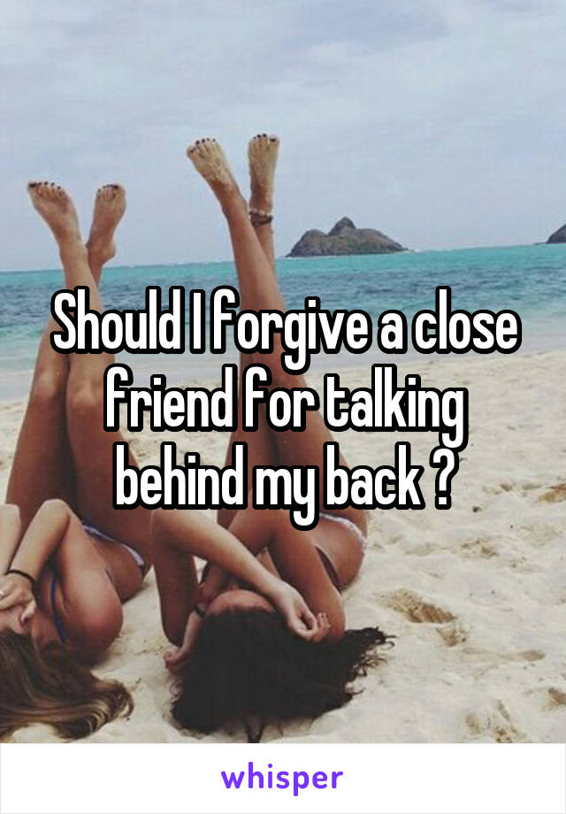 Should I forgive a close friend for talking behind my back ?