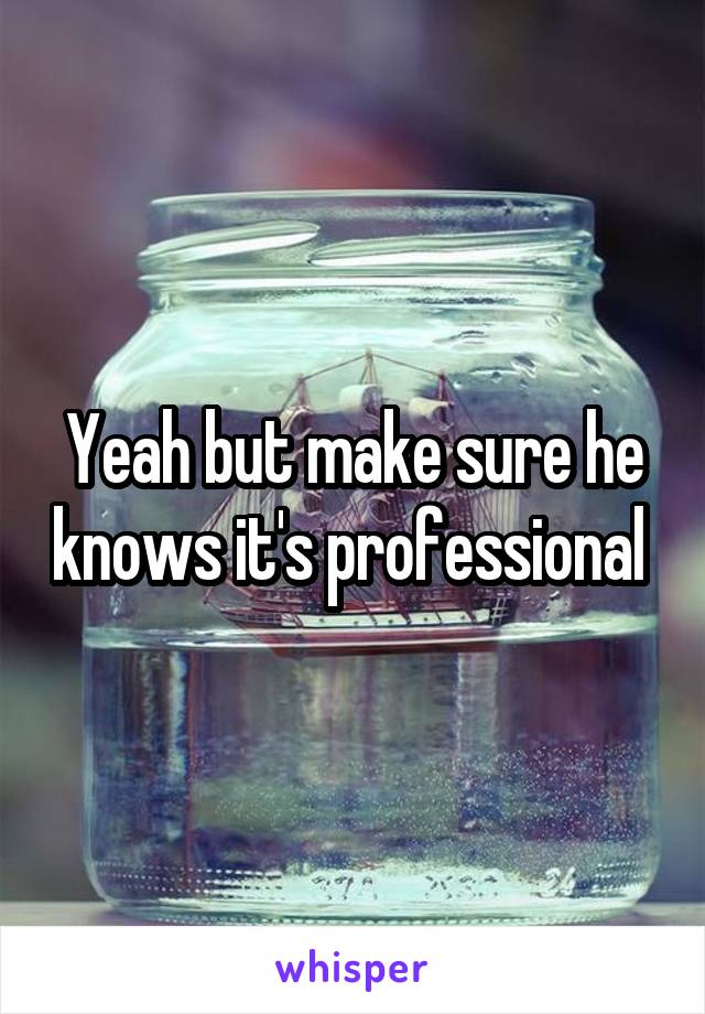 Yeah but make sure he knows it's professional 