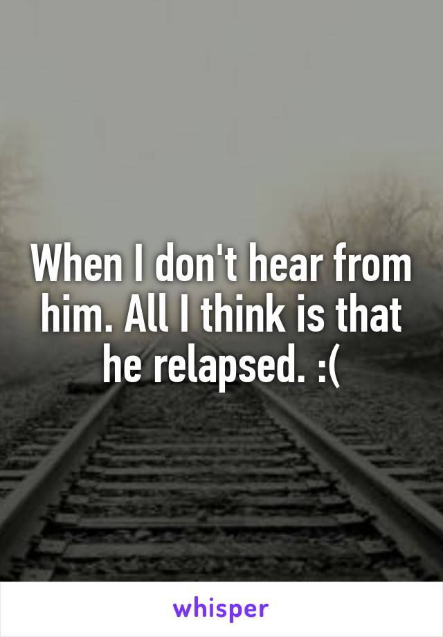 When I don't hear from him. All I think is that he relapsed. :(