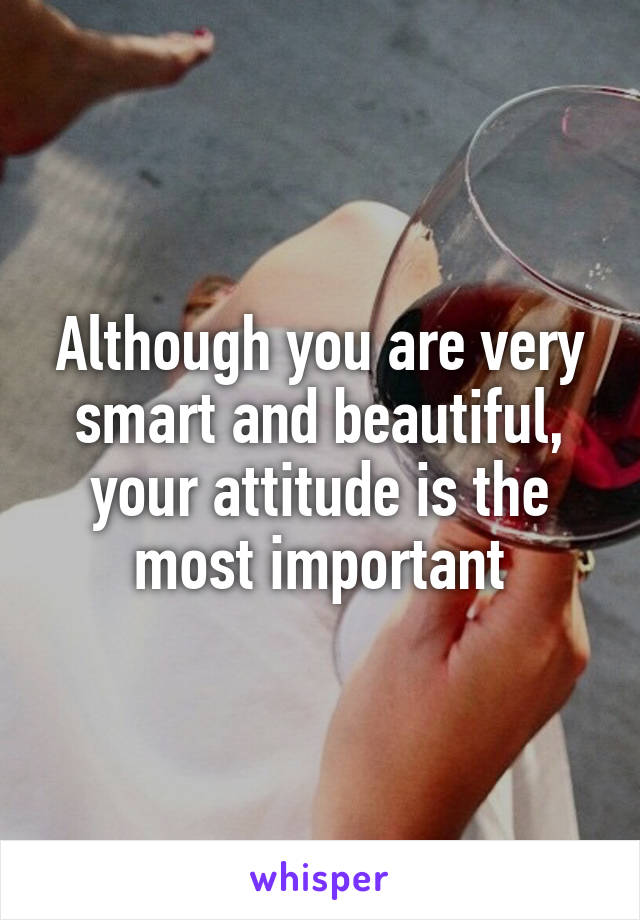 Although you are very smart and beautiful, your attitude is the most important