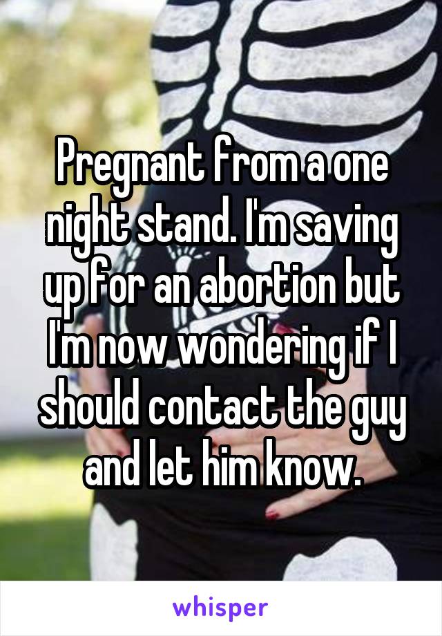 Pregnant from a one night stand. I'm saving up for an abortion but I'm now wondering if I should contact the guy and let him know.
