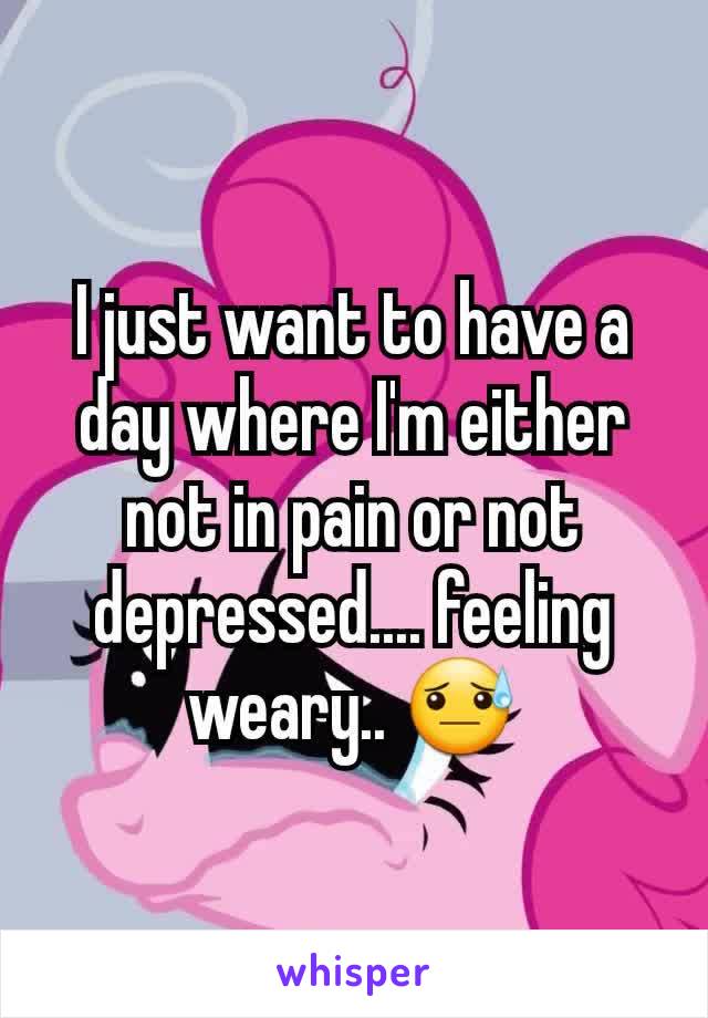 I just want to have a day where I'm either not in pain or not depressed.... feeling weary.. 😓