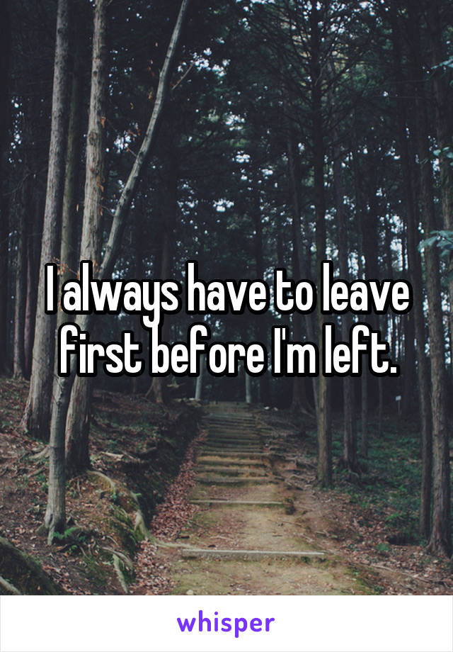 I always have to leave first before I'm left.