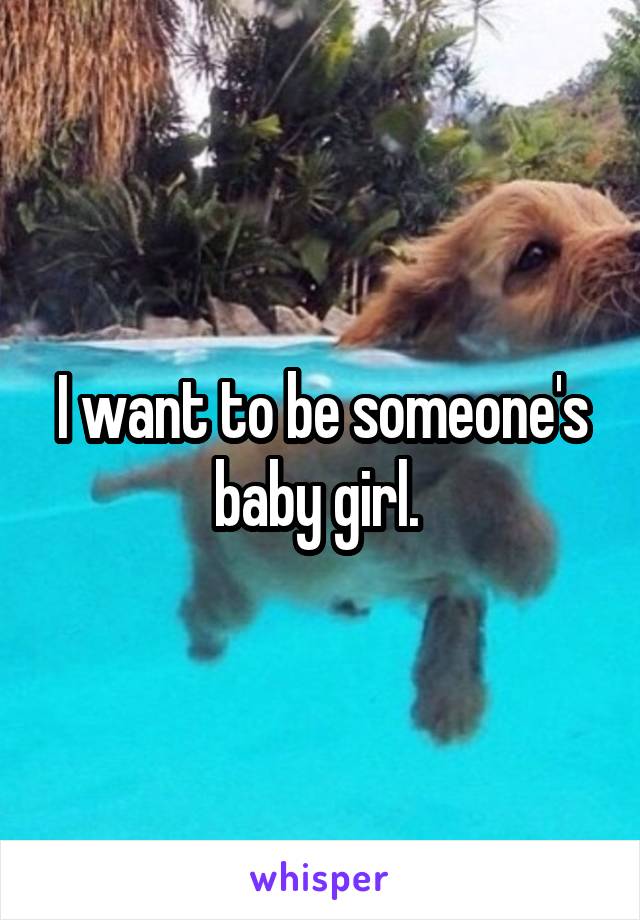 I want to be someone's baby girl. 