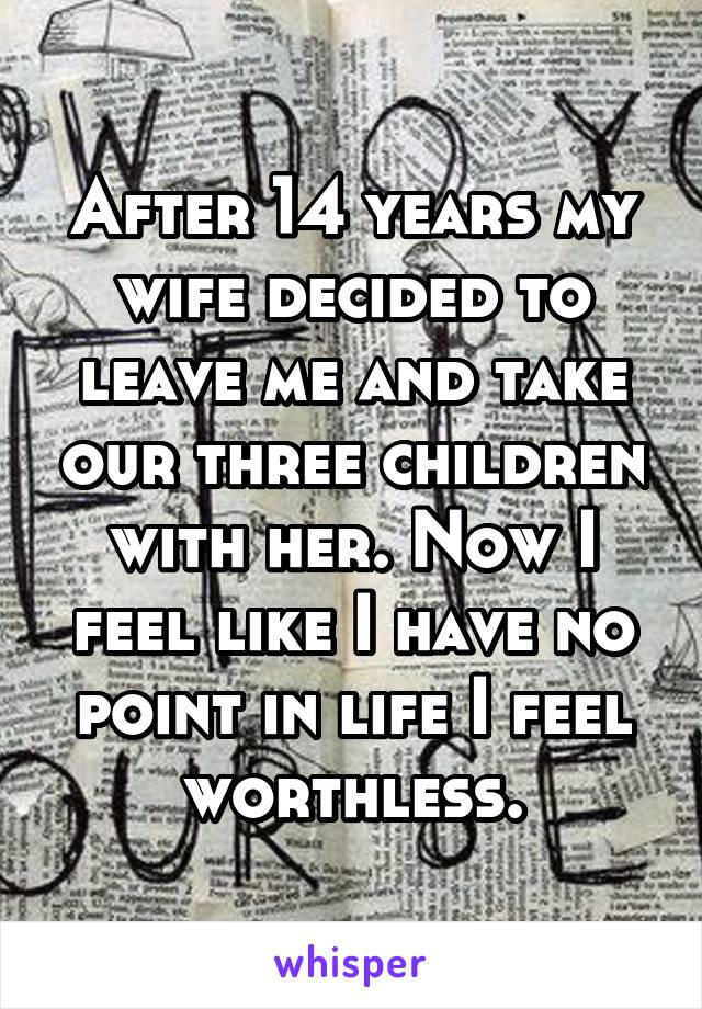 After 14 years my wife decided to leave me and take our three children with her. Now I feel like I have no point in life I feel worthless.