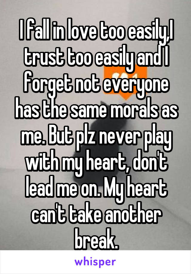 I fall in love too easily,I trust too easily and I forget not everyone has the same morals as me. But plz never play with my heart, don't lead me on. My heart can't take another break.