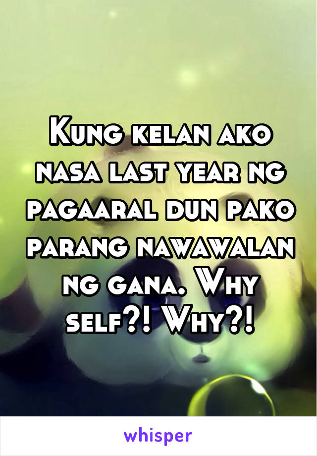Kung kelan ako nasa last year ng pagaaral dun pako parang nawawalan ng gana. Why self?! Why?!