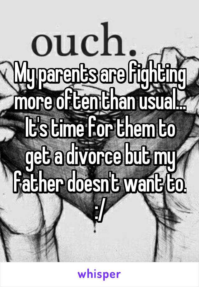 My parents are fighting more often than usual... It's time for them to get a divorce but my father doesn't want to. :/
