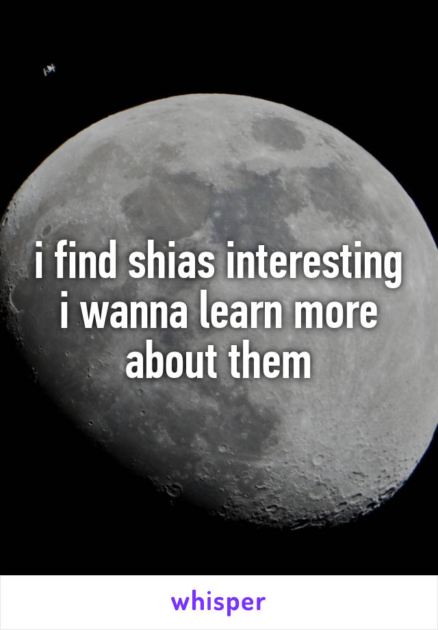i find shias interesting i wanna learn more about them