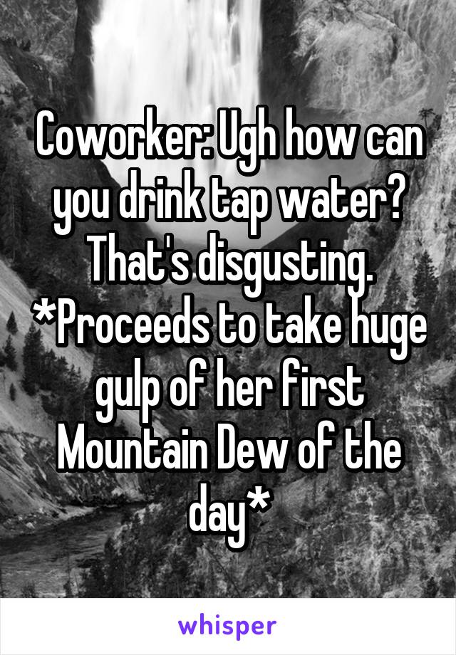 Coworker: Ugh how can you drink tap water? That's disgusting. *Proceeds to take huge gulp of her first Mountain Dew of the day*