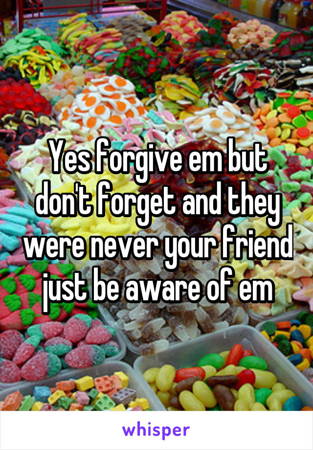 Yes forgive em but don't forget and they were never your friend just be aware of em