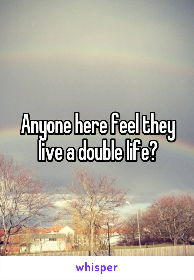 Anyone here feel they live a double life?