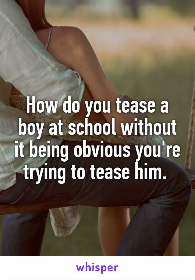 How do you tease a boy at school without it being obvious you're trying to tease him. 