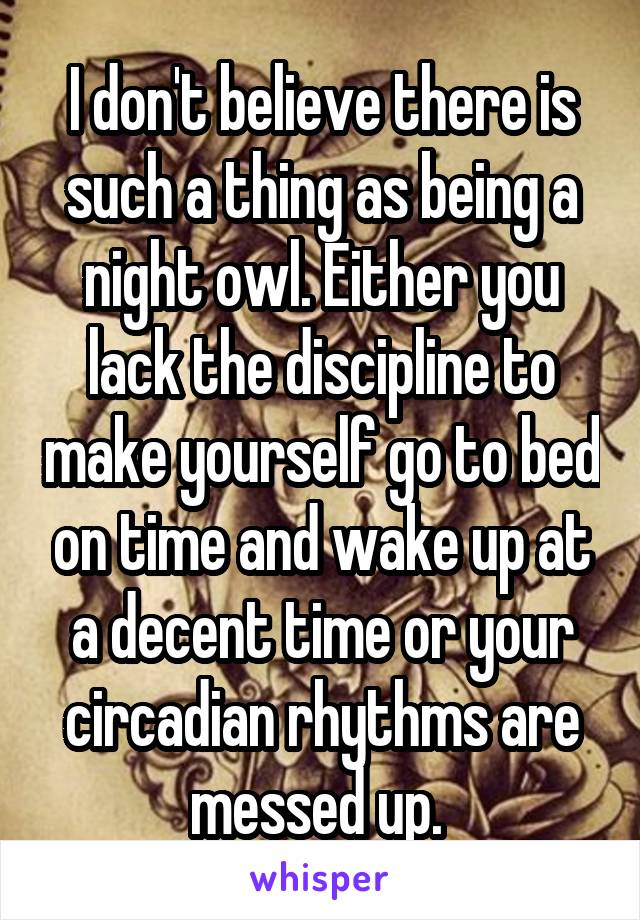 I don't believe there is such a thing as being a night owl. Either you lack the discipline to make yourself go to bed on time and wake up at a decent time or your circadian rhythms are messed up. 