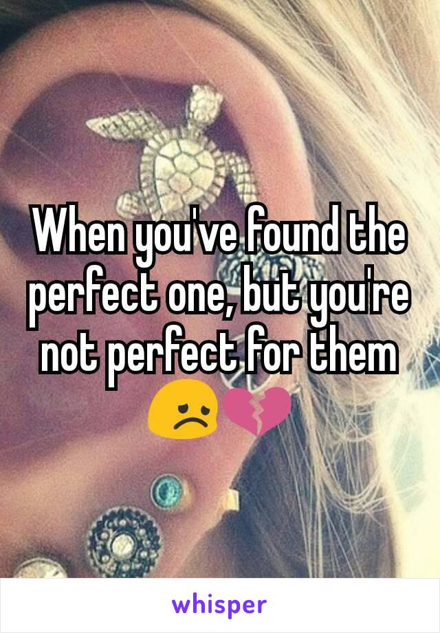 When you've found the perfect one, but you're not perfect for them 😞💔