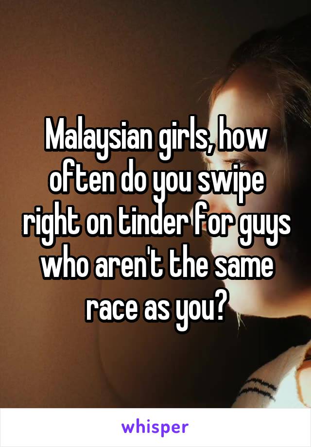 Malaysian girls, how often do you swipe right on tinder for guys who aren't the same race as you?