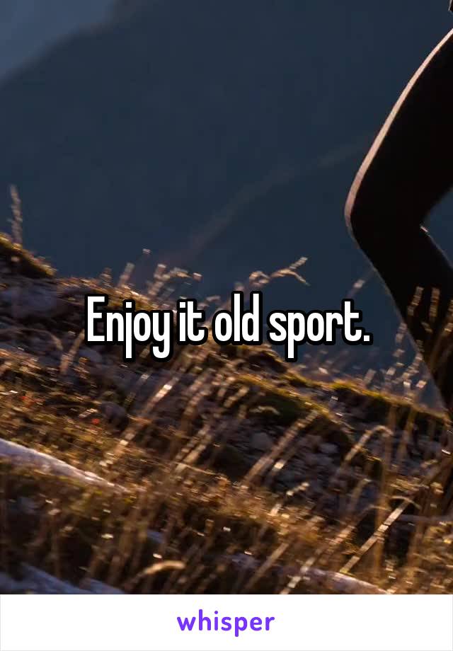 Enjoy it old sport.