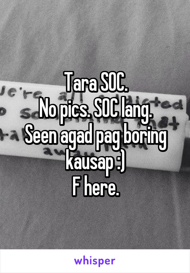Tara SOC.
No pics. SOC lang.
Seen agad pag boring kausap :)
F here.