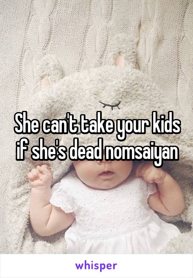 She can't take your kids if she's dead nomsaiyan