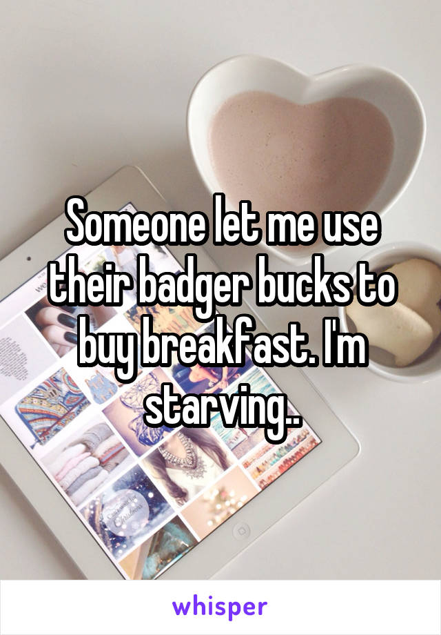 Someone let me use their badger bucks to buy breakfast. I'm starving..