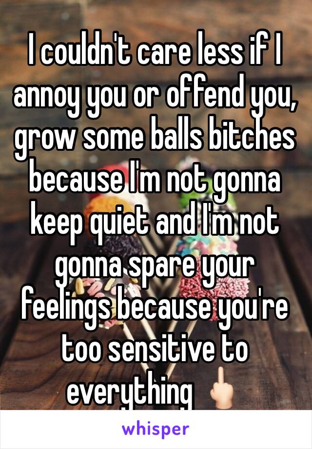 I couldn't care less if I annoy you or offend you, grow some balls bitches because I'm not gonna keep quiet and I'm not gonna spare your feelings because you're too sensitive to everything 🖕🏻