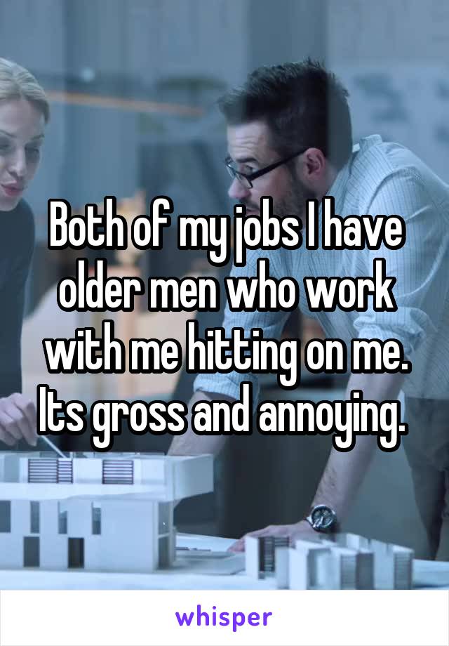 Both of my jobs I have older men who work with me hitting on me. Its gross and annoying. 
