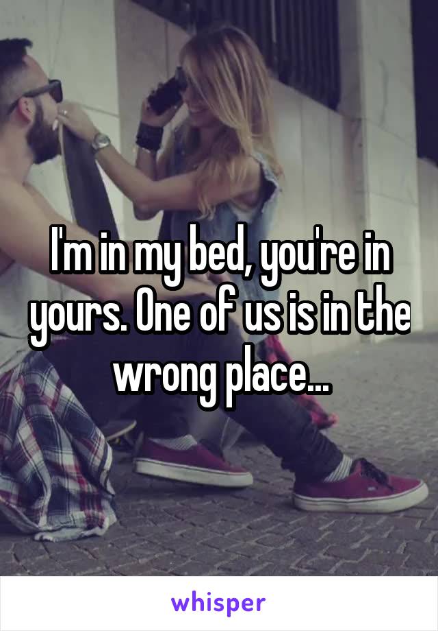 I'm in my bed, you're in yours. One of us is in the wrong place...