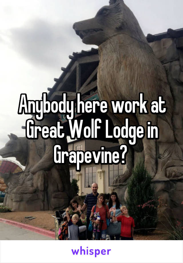 Anybody here work at Great Wolf Lodge in Grapevine? 