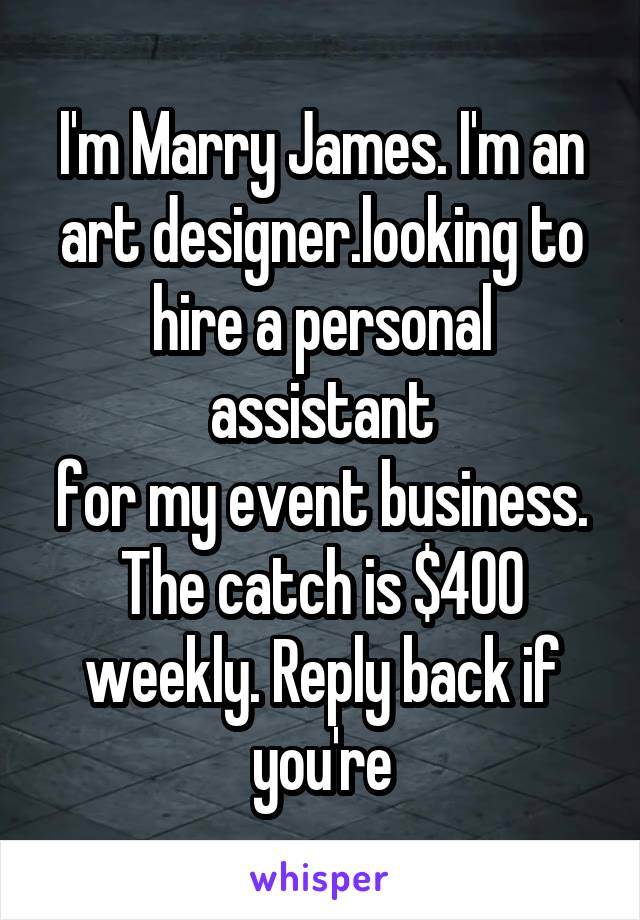 I'm Marry James. I'm an art designer.looking to hire a personal assistant
for my event business. The catch is $400 weekly. Reply back if you're