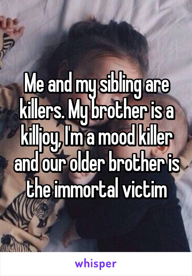 Me and my sibling are killers. My brother is a killjoy, I'm a mood killer and our older brother is the immortal victim