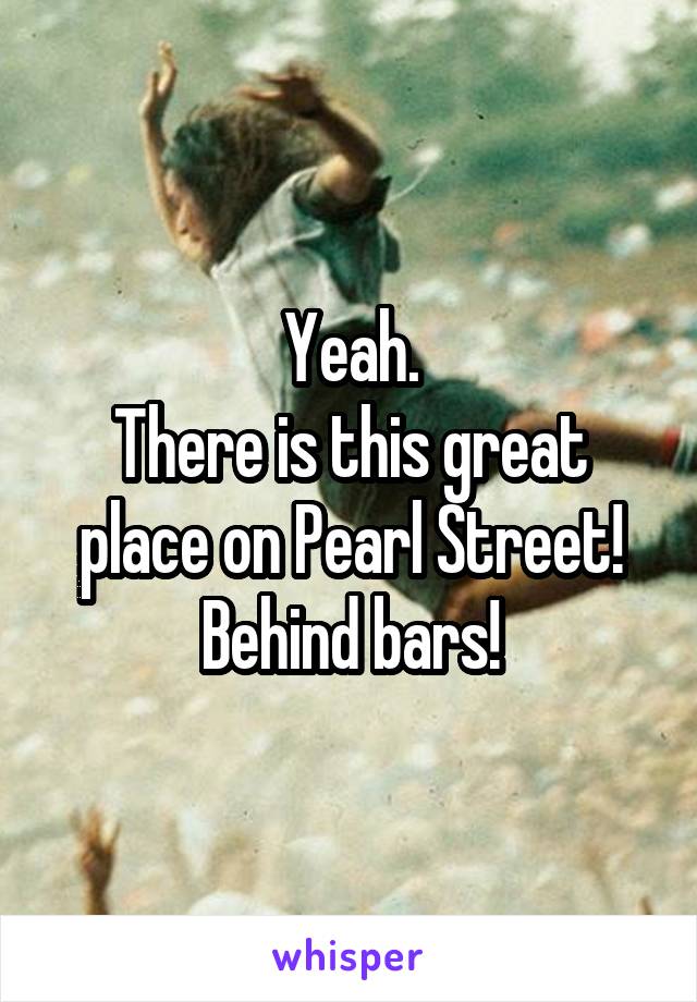 Yeah.
There is this great place on Pearl Street!
Behind bars!