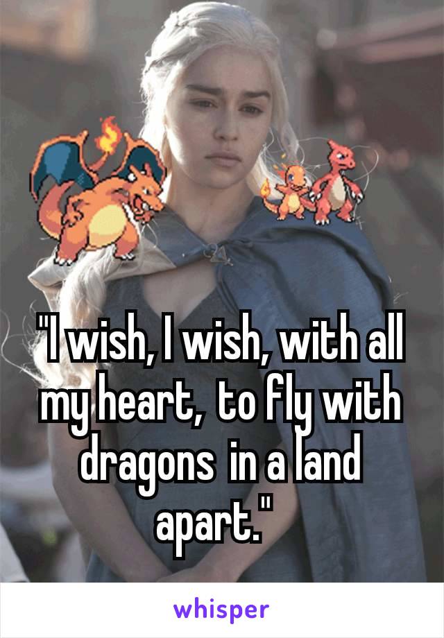 "I wish, I wish, with all my heart, to fly with dragons in a land apart." 