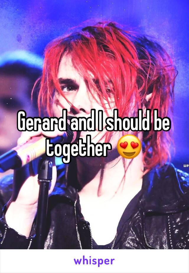 Gerard and I should be together 😍