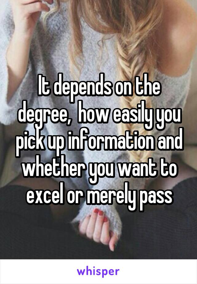 It depends on the degree,  how easily you pick up information and whether you want to excel or merely pass