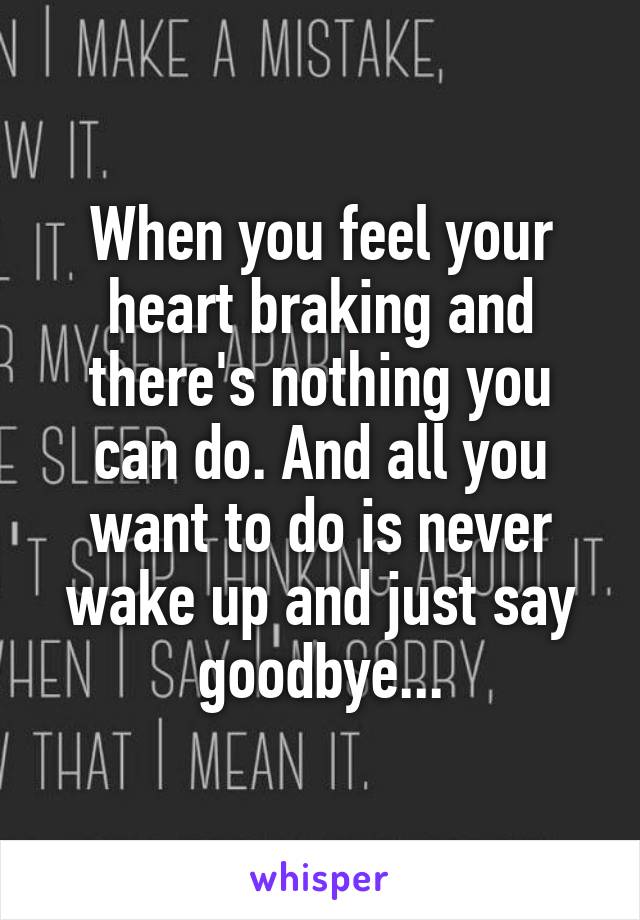 When you feel your heart braking and there's nothing you can do. And all you want to do is never wake up and just say goodbye...