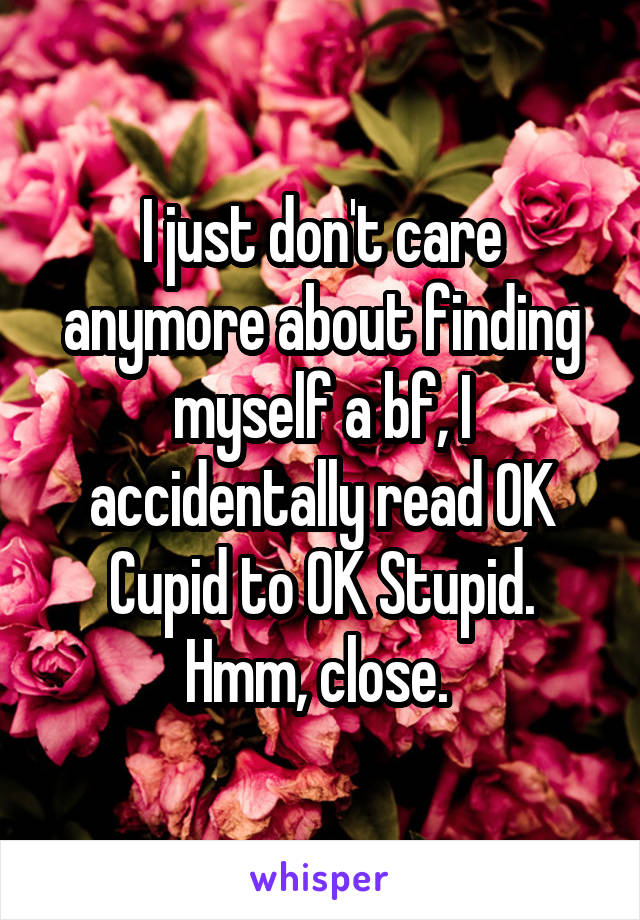 I just don't care anymore about finding myself a bf, I accidentally read OK Cupid to OK Stupid.
Hmm, close. 