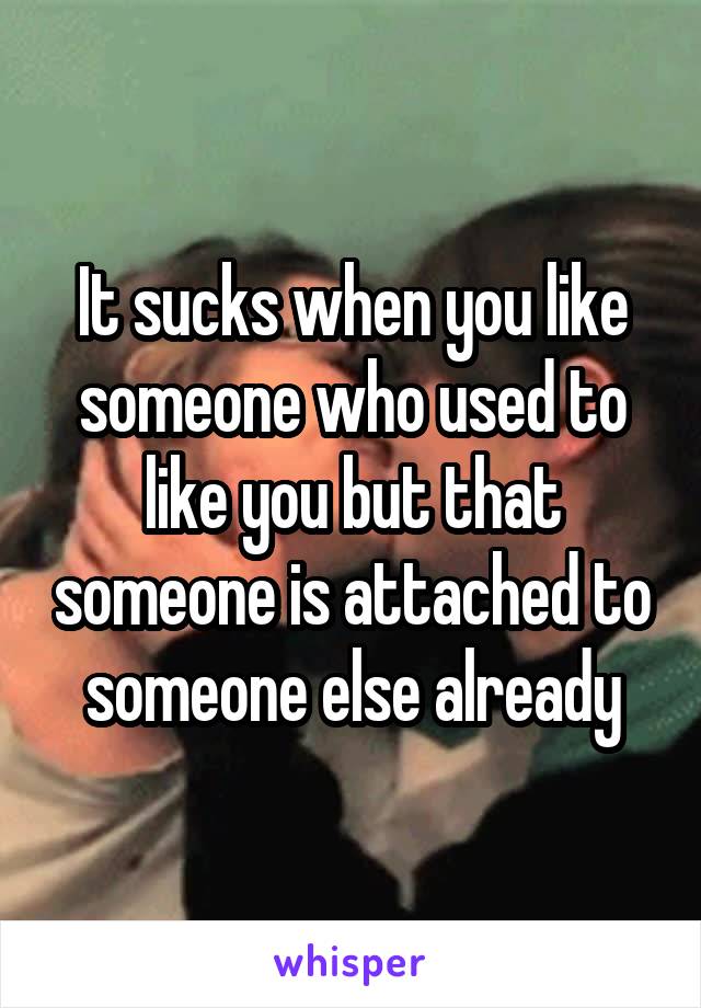 It sucks when you like someone who used to like you but that someone is attached to someone else already