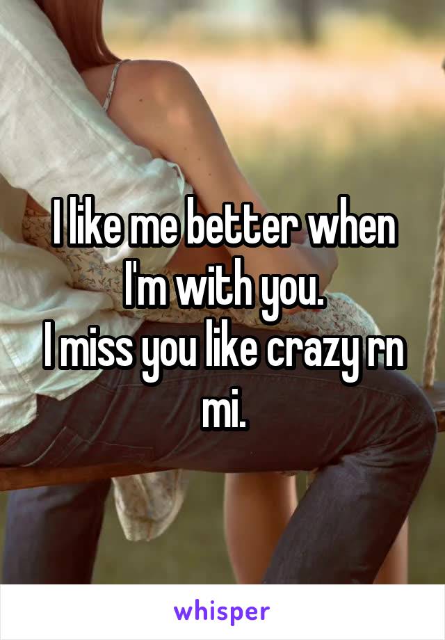 I like me better when I'm with you.
I miss you like crazy rn mi.