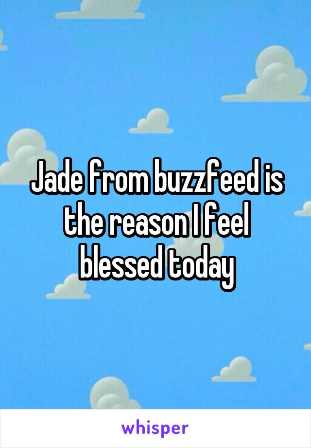 Jade from buzzfeed is the reason I feel blessed today