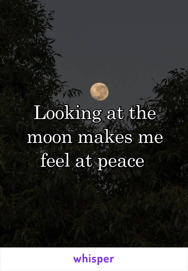 Looking at the moon makes me feel at peace 