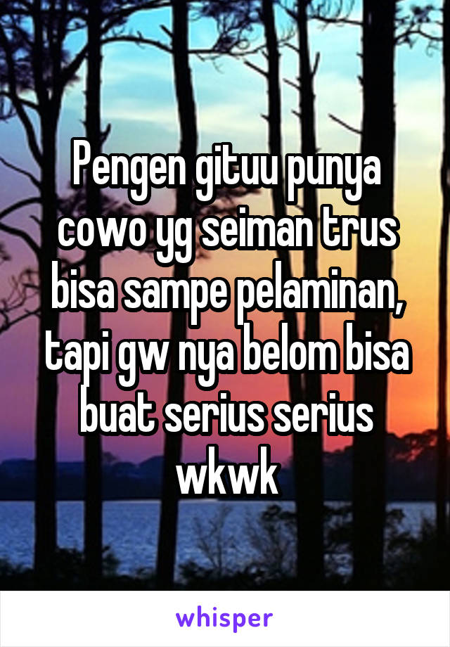 Pengen gituu punya cowo yg seiman trus bisa sampe pelaminan, tapi gw nya belom bisa buat serius serius wkwk