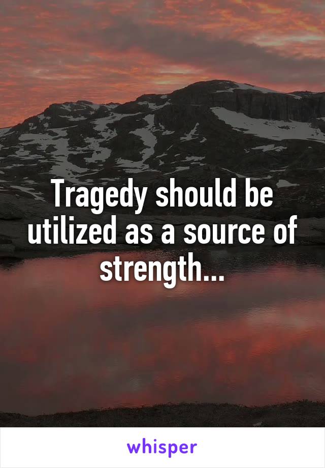 Tragedy should be utilized as a source of strength...